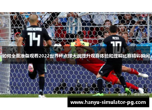 如何全面准备观看2022世界杯点球大战提升观赛体验和理解比赛精彩瞬间