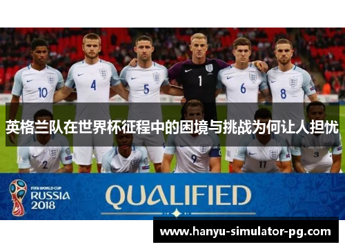 英格兰队在世界杯征程中的困境与挑战为何让人担忧