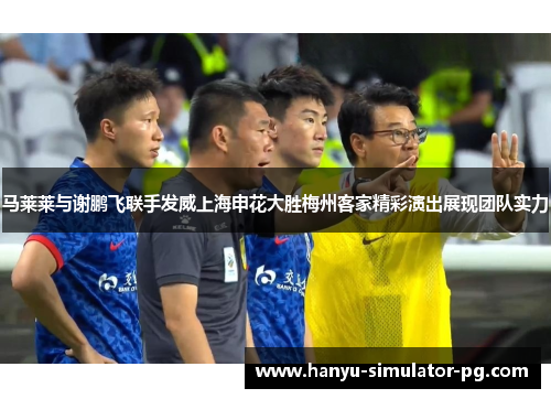 马莱莱与谢鹏飞联手发威上海申花大胜梅州客家精彩演出展现团队实力