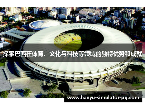 探索巴西在体育、文化与科技等领域的独特优势和成就