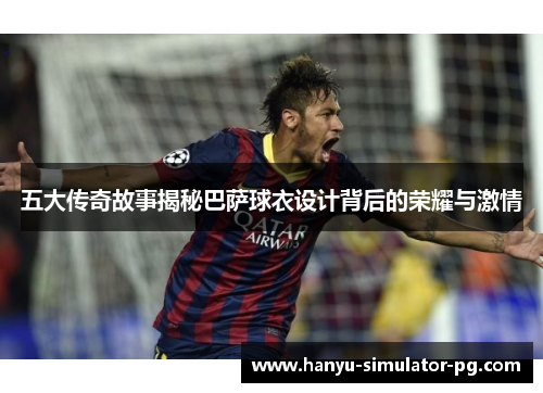 五大传奇故事揭秘巴萨球衣设计背后的荣耀与激情