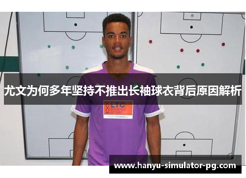尤文为何多年坚持不推出长袖球衣背后原因解析