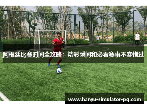 阿根廷比赛时间全攻略：精彩瞬间和必看赛事不容错过