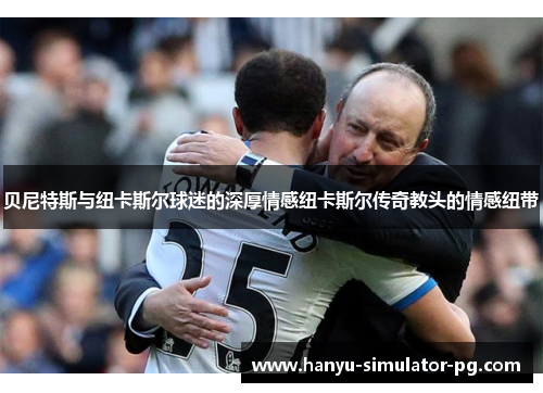 贝尼特斯与纽卡斯尔球迷的深厚情感纽卡斯尔传奇教头的情感纽带