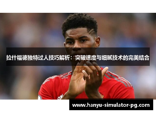 拉什福德独特过人技巧解析：突破速度与细腻技术的完美结合