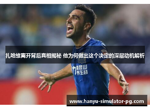 扎哈维离开背后真相揭秘 他为何做出这个决定的深层动机解析