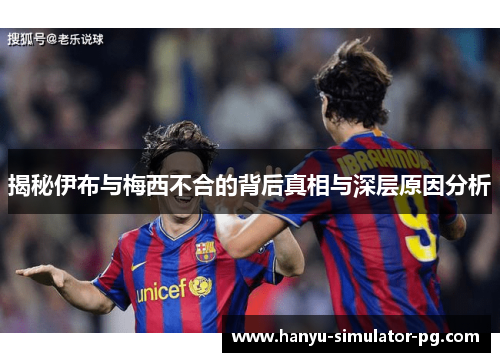 揭秘伊布与梅西不合的背后真相与深层原因分析