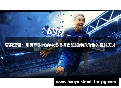 莫德里奇：引领新时代的中场指挥官超越传统角色的足球天才
