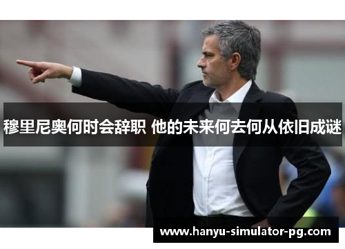 穆里尼奥何时会辞职 他的未来何去何从依旧成谜 穆里尼奥何时会辞职 他的未来何去何从依旧成谜