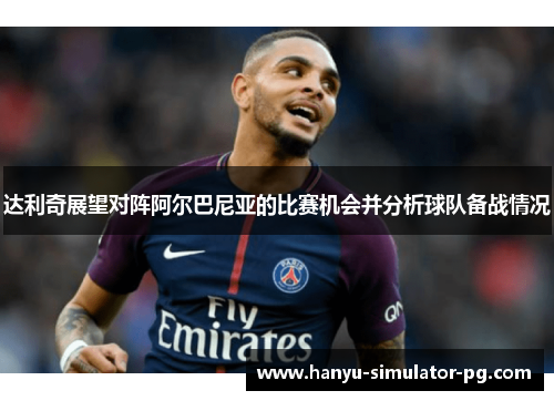 达利奇展望对阵阿尔巴尼亚的比赛机会并分析球队备战情况