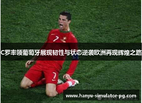 C罗率领葡萄牙展现韧性与状态逆袭欧洲再现辉煌之路 C罗率领葡萄牙展现韧性与状态逆袭欧洲再现辉煌之路