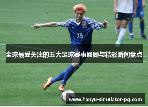 全球最受关注的五大足球赛事回顾与精彩瞬间盘点