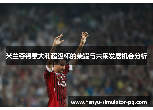 米兰夺得意大利超级杯的荣耀与未来发展机会分析 米兰夺得意大利超级杯的荣耀与未来发展机会分析