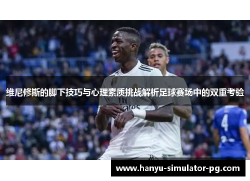维尼修斯的脚下技巧与心理素质挑战解析足球赛场中的双重考验 维尼修斯的脚下技巧与心理素质挑战解析足球赛场中的双重考验