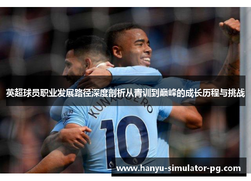 英超球员职业发展路径深度剖析从青训到巅峰的成长历程与挑战 英超球员职业发展路径深度剖析从青训到巅峰的成长历程与挑战