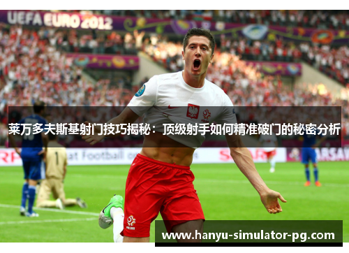 莱万多夫斯基射门技巧揭秘：顶级射手如何精准破门的秘密分析