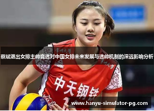 蔡斌退出女排主帅竞选对中国女排未来发展与选帅机制的深远影响分析