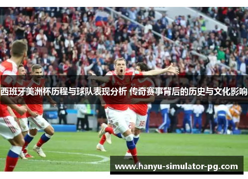 西班牙美洲杯历程与球队表现分析 传奇赛事背后的历史与文化影响