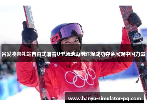 谷爱凌崇礼站自由式滑雪U型场地再创辉煌成功夺金展现中国力量