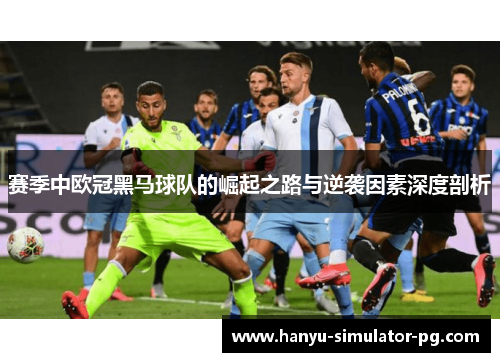赛季中欧冠黑马球队的崛起之路与逆袭因素深度剖析 赛季中欧冠黑马球队的崛起之路与逆袭因素深度剖析
