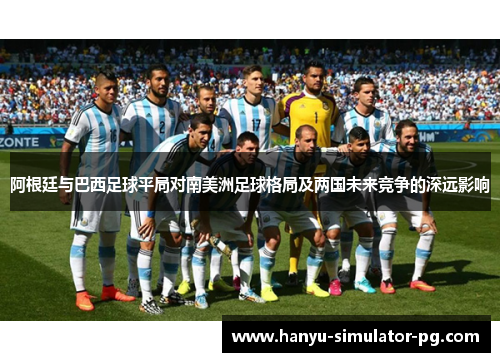 阿根廷与巴西足球平局对南美洲足球格局及两国未来竞争的深远影响
