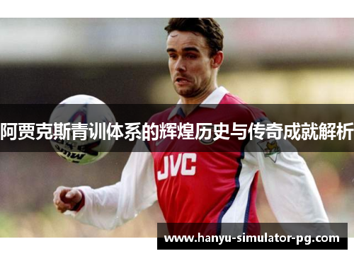 阿贾克斯青训体系的辉煌历史与传奇成就解析 阿贾克斯青训体系的辉煌历史与传奇成就解析