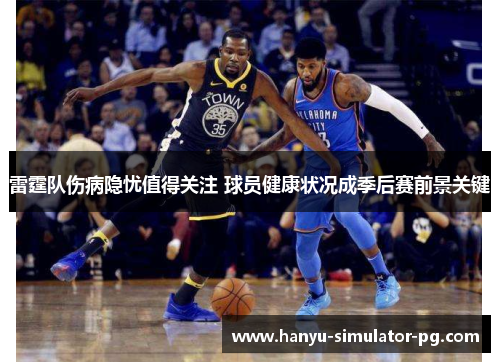 雷霆队伤病隐忧值得关注 球员健康状况成季后赛前景关键