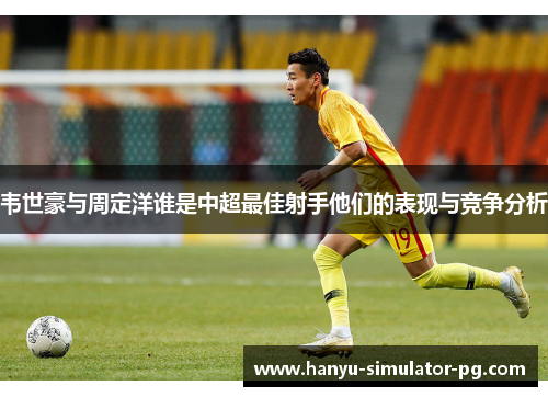 韦世豪与周定洋谁是中超最佳射手他们的表现与竞争分析 韦世豪与周定洋谁是中超最佳射手他们的表现与竞争分析