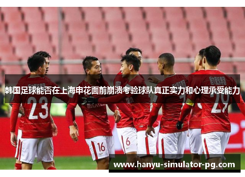 韩国足球能否在上海申花面前崩溃考验球队真正实力和心理承受能力 韩国足球能否在上海申花面前崩溃考验球队真正实力和心理承受能力