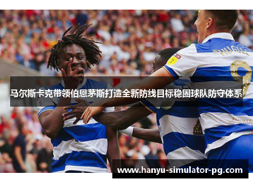 马尔斯卡克带领伯恩茅斯打造全新防线目标稳固球队防守体系