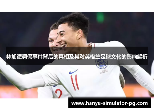 林加德调侃事件背后的真相及其对英格兰足球文化的影响解析