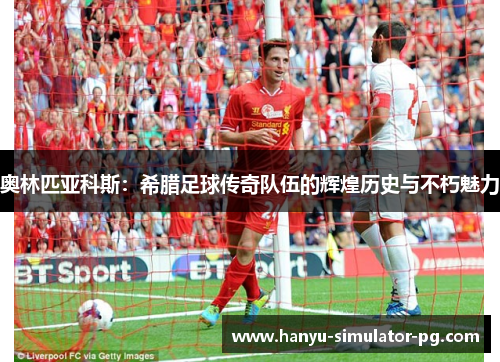 奥林匹亚科斯:希腊足球传奇队伍的辉煌历史与不朽魅力 奥林匹亚科斯:希腊足球传奇队伍的辉煌历史与不朽魅力