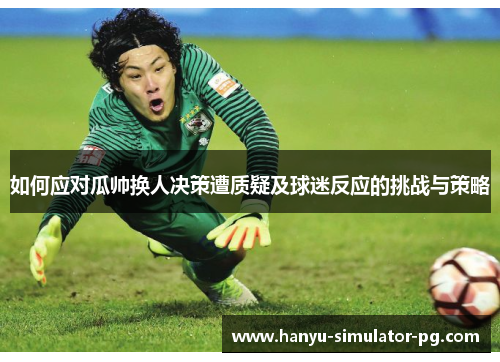 如何应对瓜帅换人决策遭质疑及球迷反应的挑战与策略