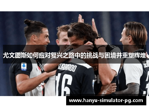 尤文图斯如何应对复兴之路中的挑战与困境并重塑辉煌 尤文图斯如何应对复兴之路中的挑战与困境并重塑辉煌