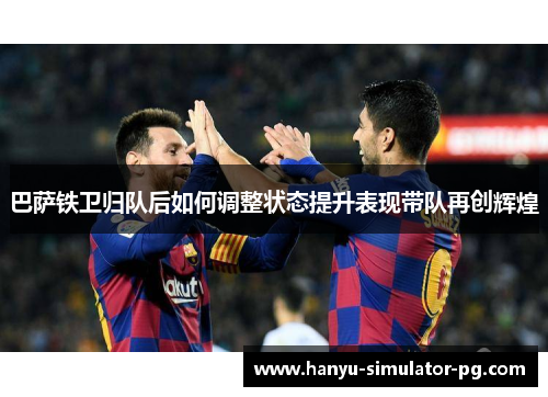 巴萨铁卫归队后如何调整状态提升表现带队再创辉煌 巴萨铁卫归队后如何调整状态提升表现带队再创辉煌