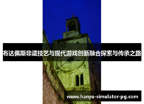 布达佩斯非遗技艺与现代游戏创新融合探索与传承之路 布达佩斯非遗技艺与现代游戏创新融合探索与传承之路