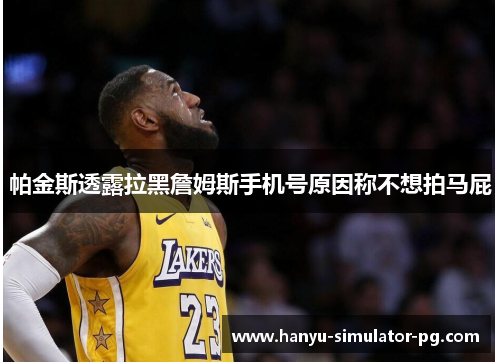 帕金斯透露拉黑詹姆斯手机号原因称不想拍马屁