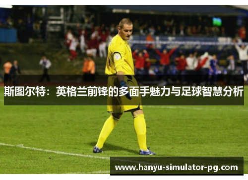 斯图尔特：英格兰前锋的多面手魅力与足球智慧分析