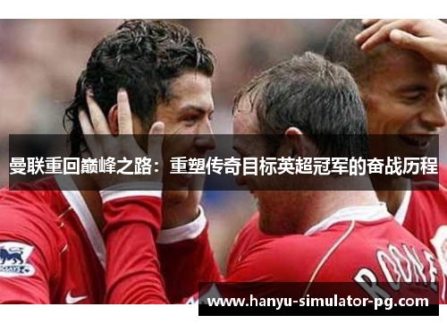 曼联重回巅峰之路：重塑传奇目标英超冠军的奋战历程