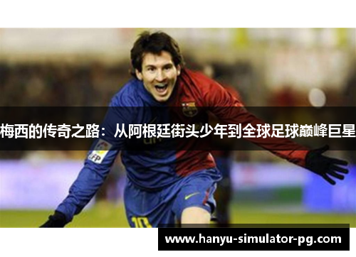 梅西的传奇之路：从阿根廷街头少年到全球足球巅峰巨星