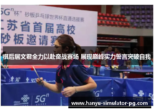 棋后居文君全力以赴奋战赛场 展现巅峰实力誓言突破自我