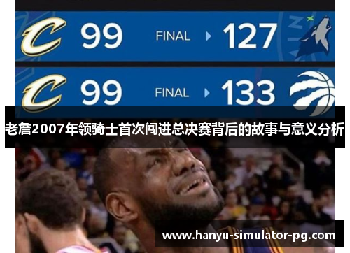 老詹2007年领骑士首次闯进总决赛背后的故事与意义分析 老詹2007年领骑士首次闯进总决赛背后的故事与意义分析