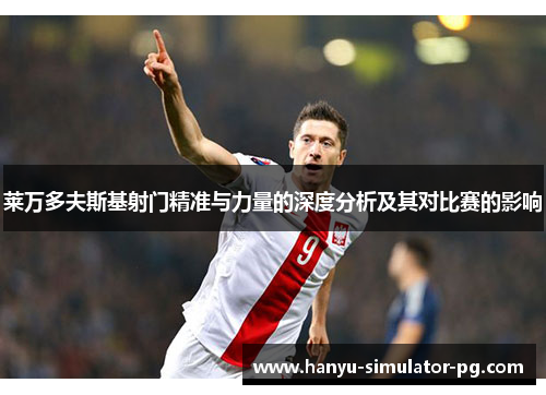 莱万多夫斯基射门精准与力量的深度分析及其对比赛的影响