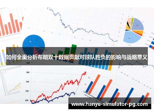 如何全面分析布朗双十数据贡献对球队胜负的影响与战略意义 如何全面分析布朗双十数据贡献对球队胜负的影响与战略意义