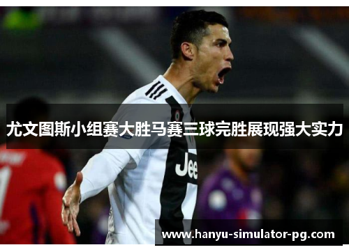 尤文图斯小组赛大胜马赛三球完胜展现强大实力