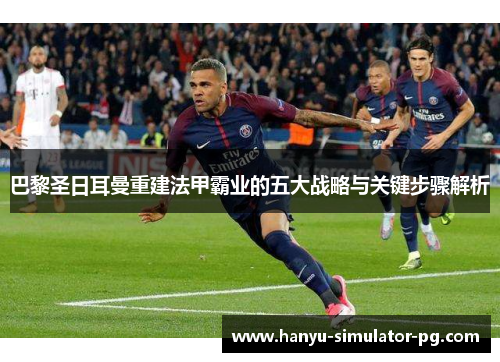 巴黎圣日耳曼重建法甲霸业的五大战略与关键步骤解析