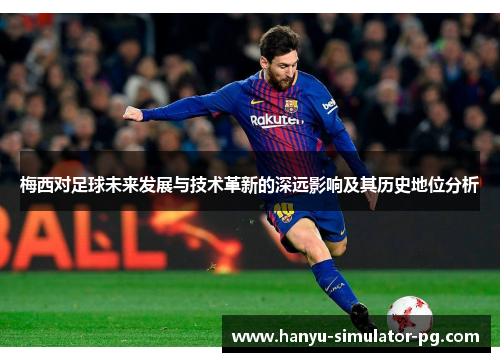 梅西对足球未来发展与技术革新的深远影响及其历史地位分析