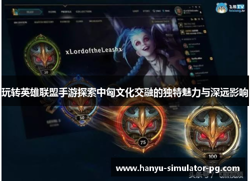 玩转英雄联盟手游探索中匈文化交融的独特魅力与深远影响