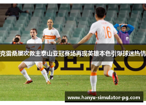 克雷桑屡次救主泰山亚冠赛场再现英雄本色引爆球迷热情