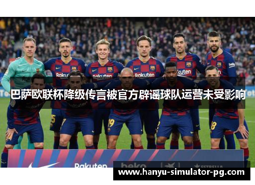 巴萨欧联杯降级传言被官方辟谣球队运营未受影响 巴萨欧联杯降级传言被官方辟谣球队运营未受影响